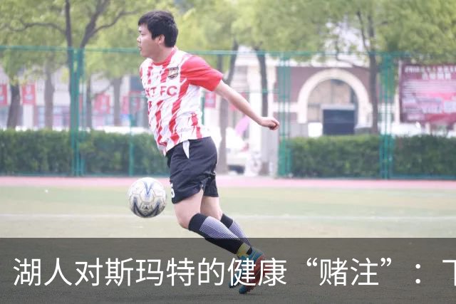 湖人对斯玛特的健康“赌注”：下一个大冒险还是明智的放手？