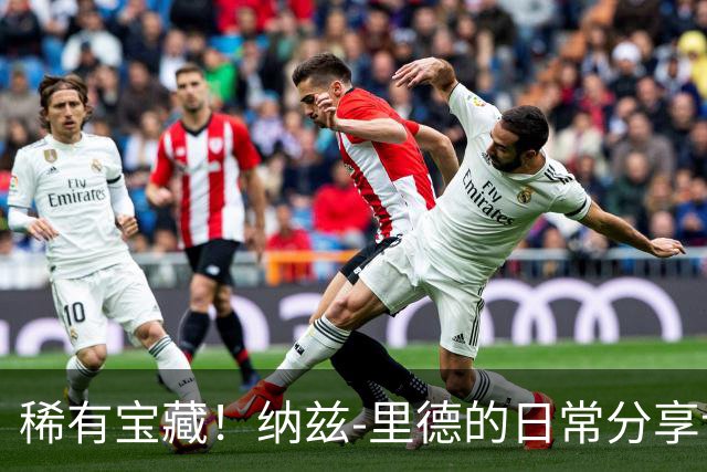 稀有宝藏！纳兹-里德的日常分享让球迷乐开怀