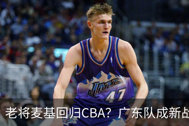 老将麦基回归CBA？广东队成新战场的热门人选！